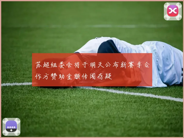 苏超组委会将于明天公布新赛季合作方赞助金额传闻存疑