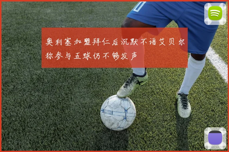 奥利塞加盟拜仁后沉默不语艾贝尔称参与五球仍不够发声