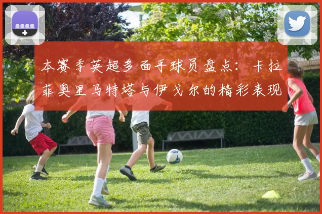 本赛季英超多面手球员盘点：卡拉菲奥里马特塔与伊戈尔的精彩表现