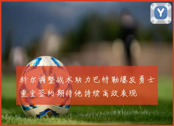 科尔调整战术助力巴特勒爆发勇士重金签约期待他持续高效表现