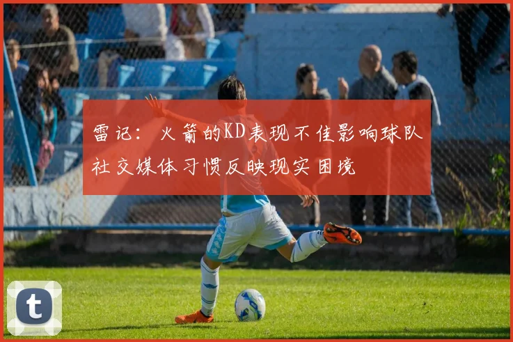 雷记：火箭的KD表现不佳影响球队社交媒体习惯反映现实困境