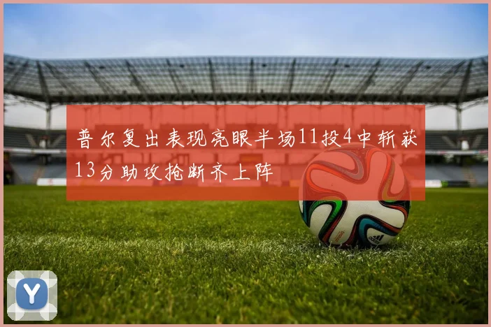 普尔复出表现亮眼半场11投4中斩获13分助攻抢断齐上阵