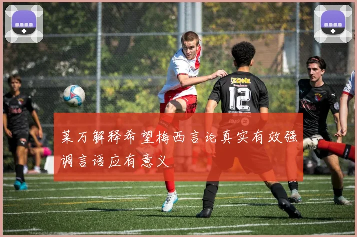 莱万解释希望梅西言论真实有效强调言语应有意义