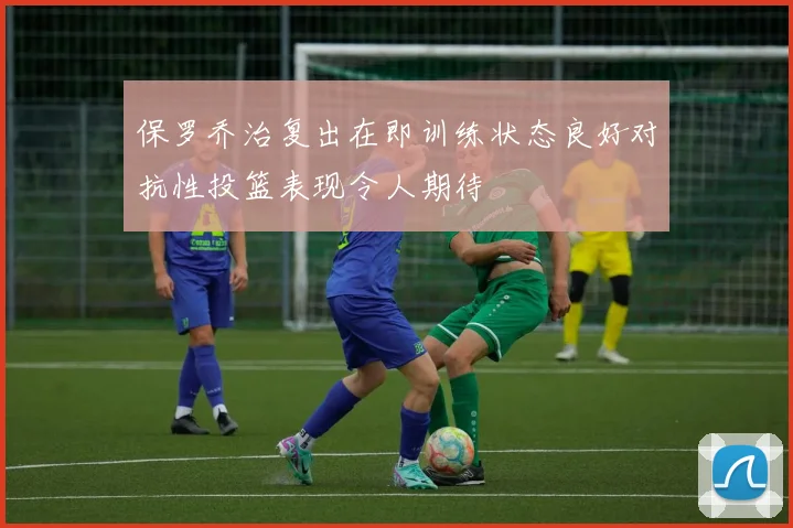 保罗乔治复出在即训练状态良好对抗性投篮表现令人期待