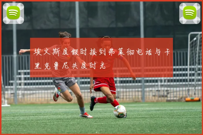 埃文斯度假时接到弗莱彻电话与卡里克鲁尼共度时光
