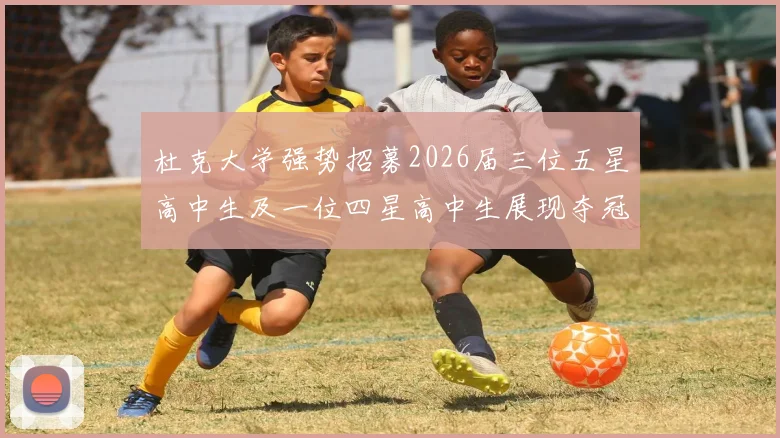 杜克大学强势招募2026届三位五星高中生及一位四星高中生展现夺冠决心