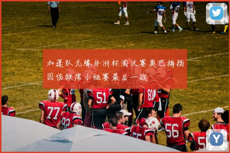 加蓬队无缘非洲杯淘汰赛奥巴梅扬因伤缺席小组赛最后一战