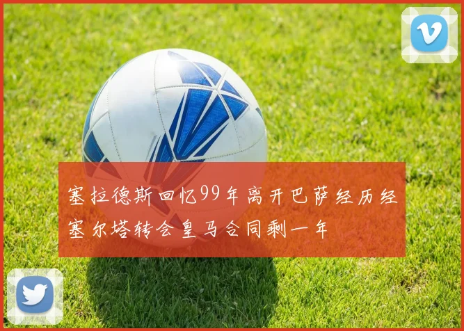 塞拉德斯回忆99年离开巴萨经历经塞尔塔转会皇马合同剩一年