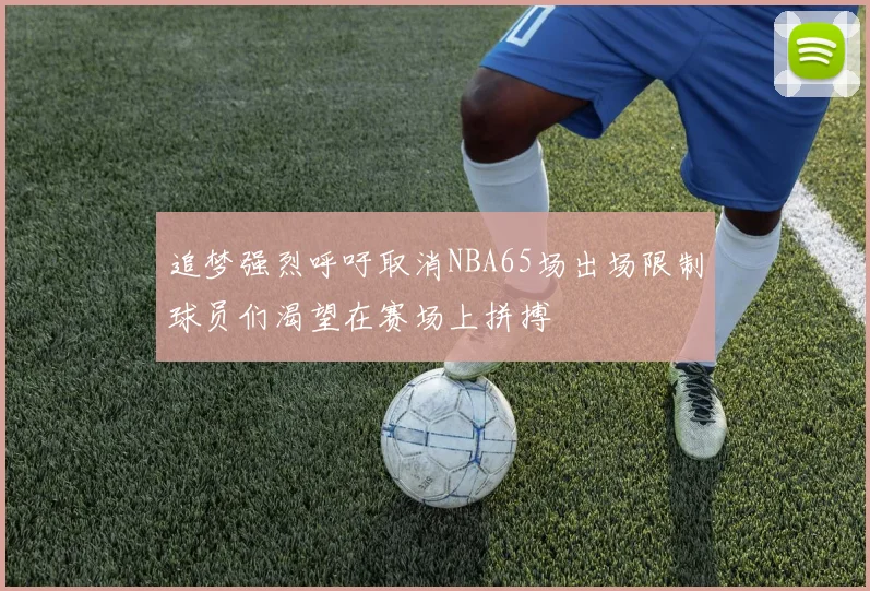 追梦强烈呼吁取消NBA65场出场限制球员们渴望在赛场上拼搏