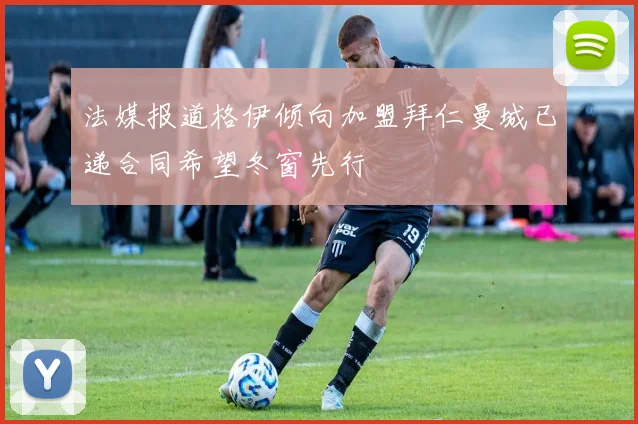 法媒报道格伊倾向加盟拜仁曼城已递合同希望冬窗先行