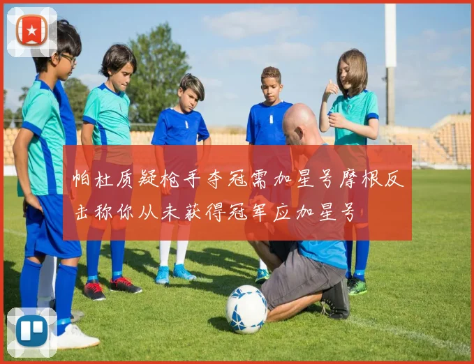帕杜质疑枪手夺冠需加星号摩根反击称你从未获得冠军应加星号