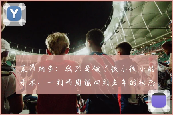 莱昂纳多：我只是做了很小很小的手术，一到两周能回到去年的状态