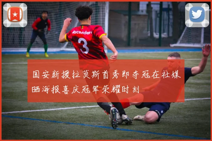 国安新援拉莫斯首秀即夺冠在社媒晒海报喜庆冠军荣耀时刻
