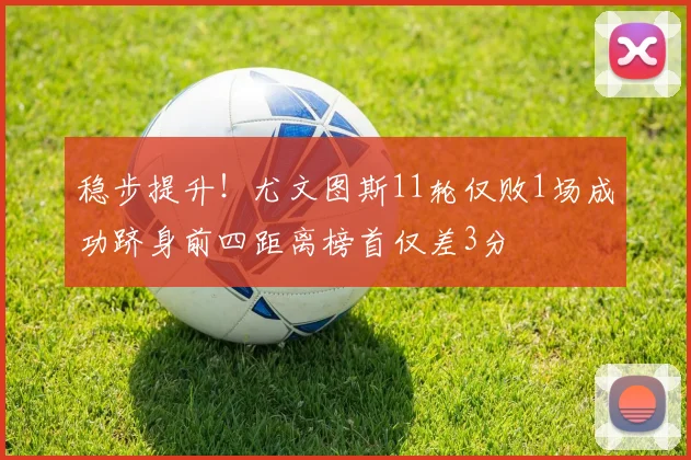 稳步提升！尤文图斯11轮仅败1场成功跻身前四距离榜首仅差3分