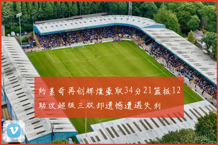 约基奇再创辉煌豪取34分21篮板12助攻超级三双却遗憾遭遇失利