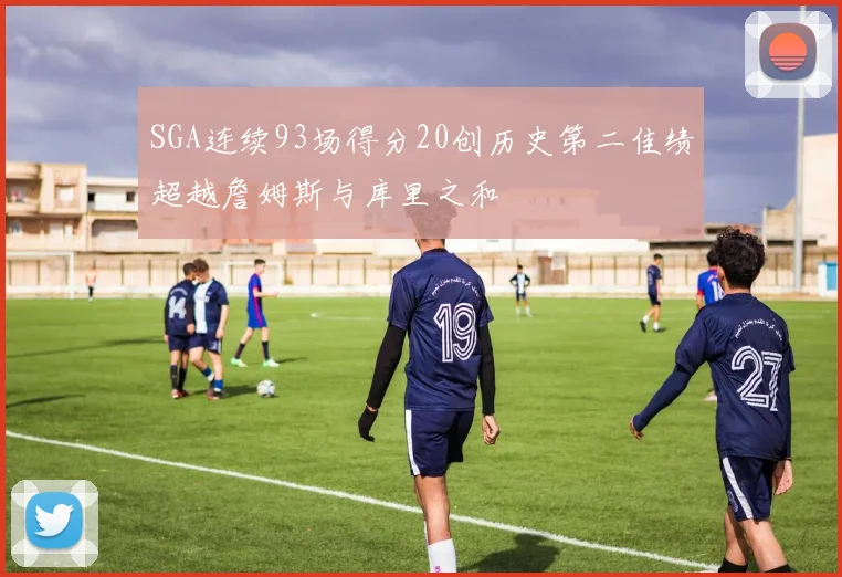 SGA连续93场得分20创历史第二佳绩超越詹姆斯与库里之和