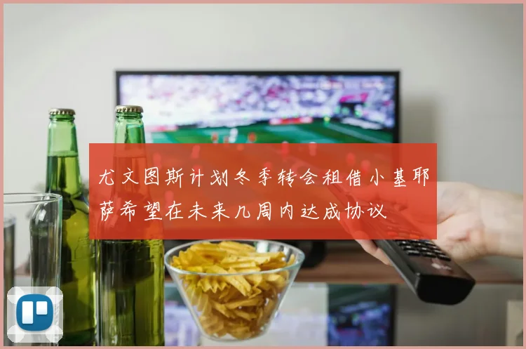 尤文图斯计划冬季转会租借小基耶萨希望在未来几周内达成协议