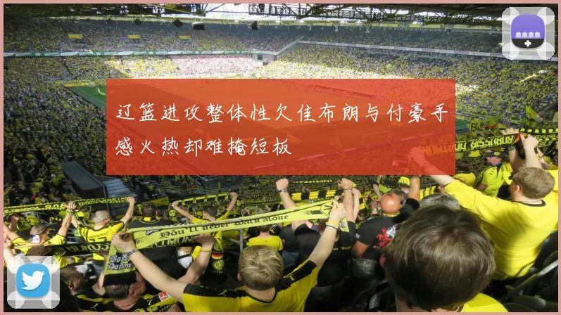 辽篮进攻整体性欠佳布朗与付豪手感火热却难掩短板