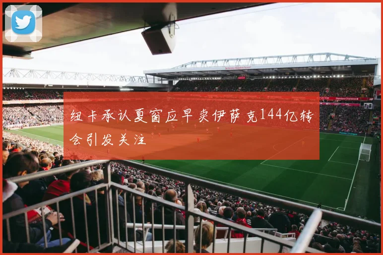 纽卡承认夏窗应早卖伊萨克144亿转会引发关注