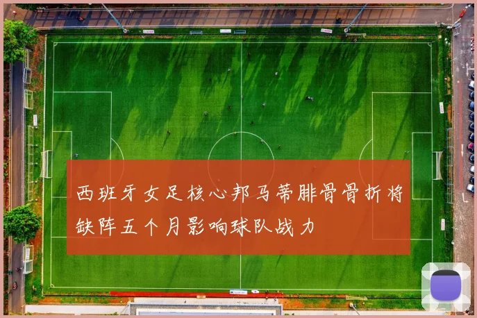 西班牙女足核心邦马蒂腓骨骨折将缺阵五个月影响球队战力
