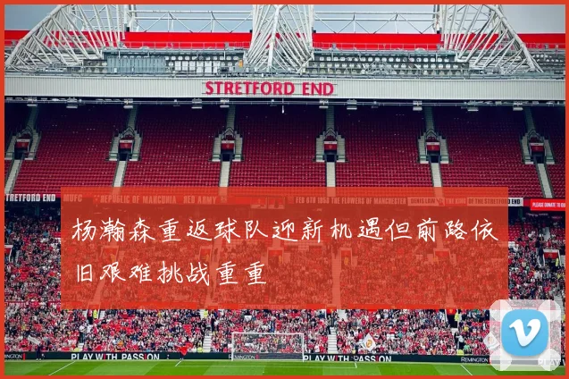 杨瀚森重返球队迎新机遇但前路依旧艰难挑战重重