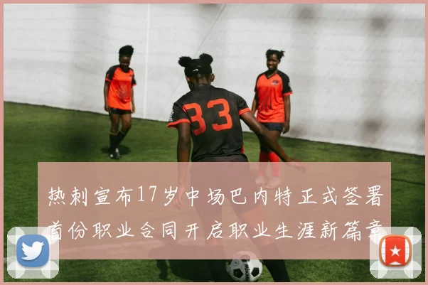 热刺宣布17岁中场巴内特正式签署首份职业合同开启职业生涯新篇章