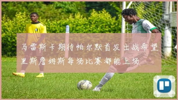 马雷斯卡期待帕尔默首发出战希望里斯詹姆斯每场比赛都能上场