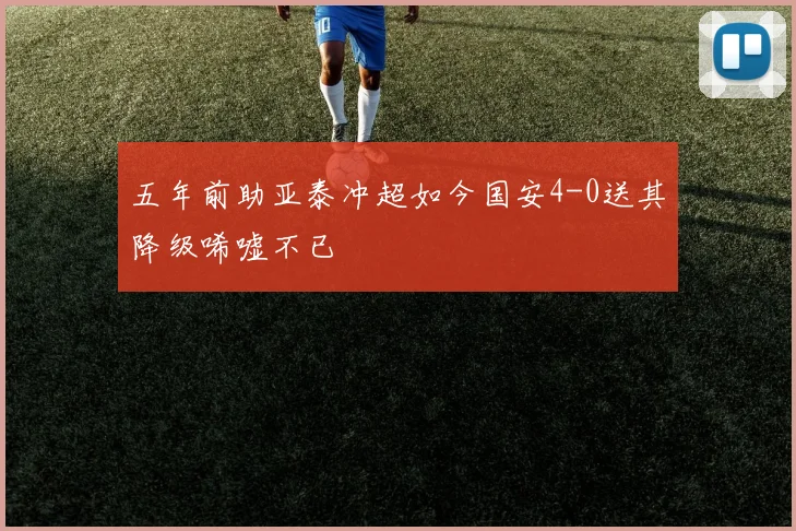 五年前助亚泰冲超如今国安4-0送其降级唏嘘不已