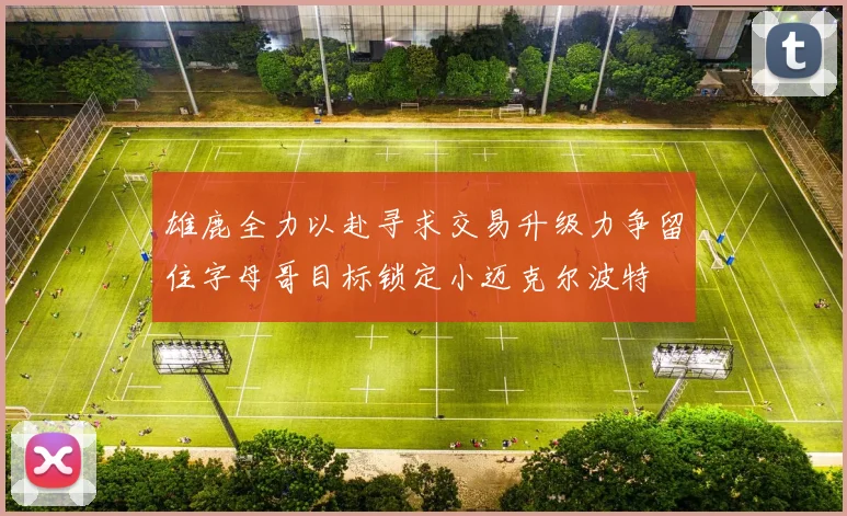 雄鹿全力以赴寻求交易升级力争留住字母哥目标锁定小迈克尔波特