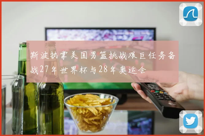 斯波执掌美国男篮挑战艰巨任务备战27年世界杯与28年奥运会