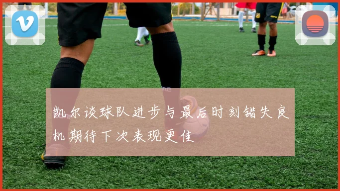 凯尔谈球队进步与最后时刻错失良机期待下次表现更佳