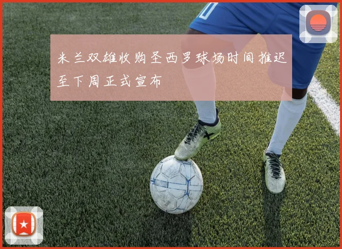 米兰双雄收购圣西罗球场时间推迟至下周正式宣布