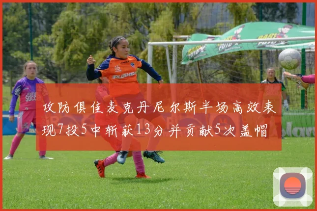 攻防俱佳麦克丹尼尔斯半场高效表现7投5中斩获13分并贡献5次盖帽