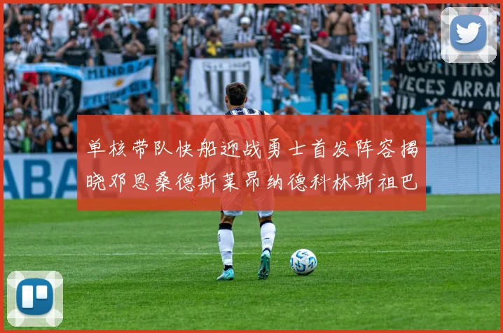 单核带队快船迎战勇士首发阵容揭晓邓恩桑德斯莱昂纳德科林斯祖巴茨齐上阵