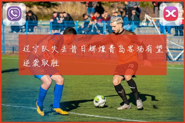 辽宁队失去昔日辉煌青岛客场有望逆袭取胜