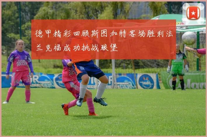 德甲精彩回顾斯图加特客场胜利法兰克福成功挑战狼堡