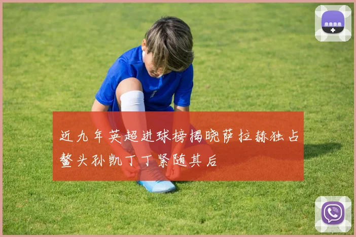 近九年英超进球榜揭晓萨拉赫独占鳌头孙凯丁丁紧随其后
