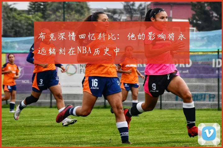 布克深情回忆科比：他的影响将永远铭刻在NBA历史中